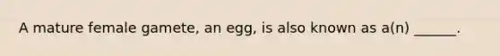 A mature female gamete, an egg, is also known as a(n) ______.