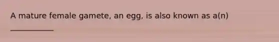 A mature female gamete, an egg, is also known as a(n) ___________