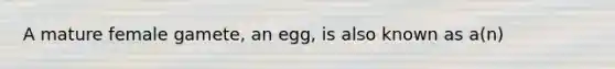 A mature female gamete, an egg, is also known as a(n)