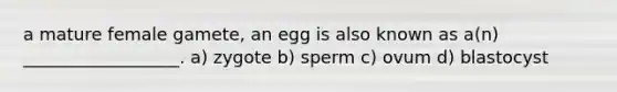 a mature female gamete, an egg is also known as a(n) __________________. a) zygote b) sperm c) ovum d) blastocyst