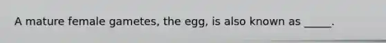 A mature female gametes, the egg, is also known as _____.