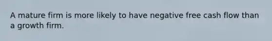 A mature firm is more likely to have negative free cash flow than a growth firm.