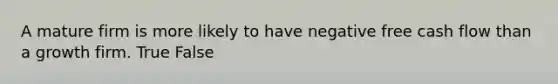 A mature firm is more likely to have negative free cash flow than a growth firm. True False