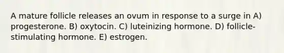 A mature follicle releases an ovum in response to a surge in A) progesterone. B) oxytocin. C) luteinizing hormone. D) follicle-stimulating hormone. E) estrogen.