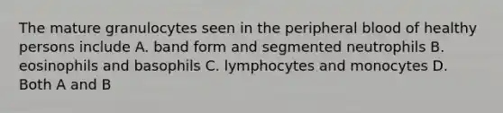 The mature granulocytes seen in the peripheral blood of healthy persons include A. band form and segmented neutrophils B. eosinophils and basophils C. lymphocytes and monocytes D. Both A and B