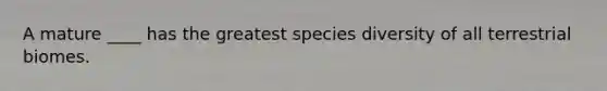 A mature ____ has the greatest species diversity of all terrestrial biomes.