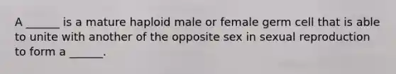 A ______ is a mature haploid male or female germ cell that is able to unite with another of the opposite sex in sexual reproduction to form a ______.