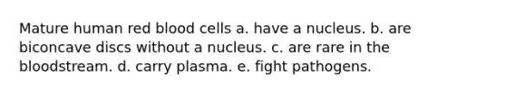 Mature human red blood cells a. have a nucleus. b. are biconcave discs without a nucleus. c. are rare in the bloodstream. d. carry plasma. e. fight pathogens.