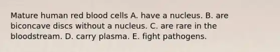 Mature human red blood cells A. have a nucleus. B. are biconcave discs without a nucleus. C. are rare in the bloodstream. D. carry plasma. E. fight pathogens.