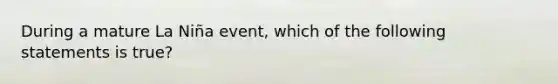 During a mature La Niña event, which of the following statements is true?