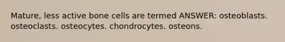 Mature, less active bone cells are termed ANSWER: osteoblasts. osteoclasts. osteocytes. chondrocytes. osteons.