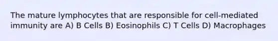 The mature lymphocytes that are responsible for cell-mediated immunity are A) B Cells B) Eosinophils C) T Cells D) Macrophages