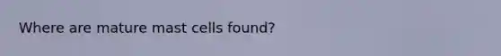 Where are mature mast cells found?