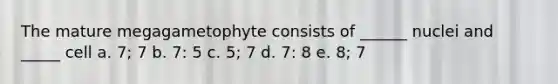 The mature megagametophyte consists of ______ nuclei and _____ cell a. 7; 7 b. 7: 5 c. 5; 7 d. 7: 8 e. 8; 7