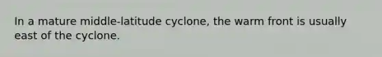 In a mature middle-latitude cyclone, the warm front is usually east of the cyclone.