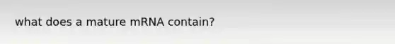 what does a mature mRNA contain?