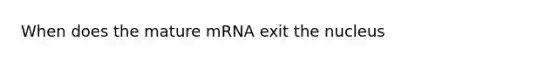 When does the mature mRNA exit the nucleus