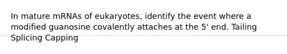In mature mRNAs of eukaryotes, identify the event where a modified guanosine covalently attaches at the 5' end. Tailing Splicing Capping