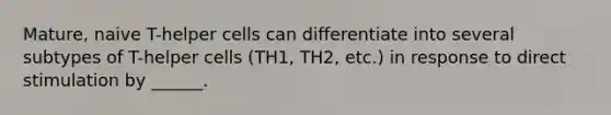 Mature, naive T-helper cells can differentiate into several subtypes of T-helper cells (TH1, TH2, etc.) in response to direct stimulation by ______.