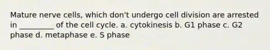 Mature nerve cells, which don't undergo cell division are arrested in _________ of the cell cycle. a. cytokinesis b. G1 phase c. G2 phase d. metaphase e. S phase