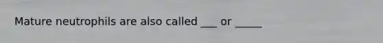 Mature neutrophils are also called ___ or _____