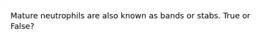 Mature neutrophils are also known as bands or stabs. True or False?