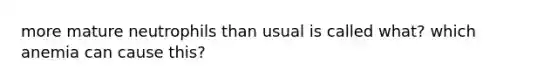 more mature neutrophils than usual is called what? which anemia can cause this?