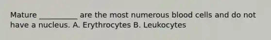 Mature __________ are the most numerous blood cells and do not have a nucleus. A. Erythrocytes B. Leukocytes