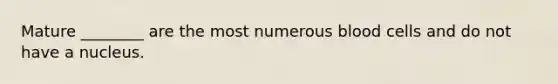 Mature ________ are the most numerous blood cells and do not have a nucleus.