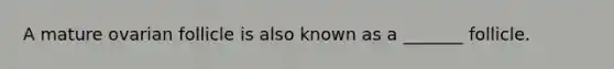 A mature ovarian follicle is also known as a _______ follicle.