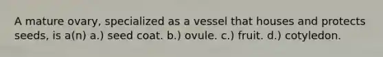 A mature ovary, specialized as a vessel that houses and protects seeds, is a(n) a.) seed coat. b.) ovule. c.) fruit. d.) cotyledon.