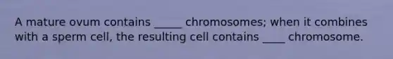 A mature ovum contains _____ chromosomes; when it combines with a sperm cell, the resulting cell contains ____ chromosome.