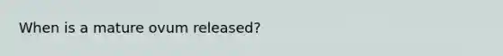 When is a mature ovum released?