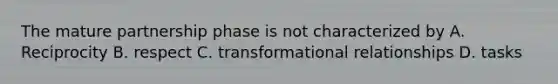 The mature partnership phase is not characterized by A. Reciprocity B. respect C. transformational relationships D. tasks