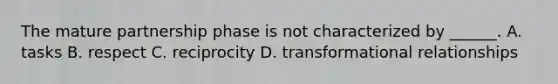 The mature partnership phase is not characterized by ______. A. tasks B. respect C. reciprocity D. transformational relationships