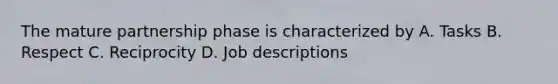 The mature partnership phase is characterized by A. Tasks B. Respect C. Reciprocity D. Job descriptions