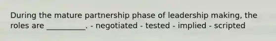 During the mature partnership phase of leadership making, the roles are __________. - negotiated - tested - implied - scripted