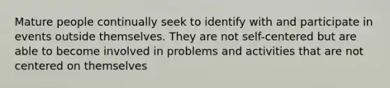 Mature people continually seek to identify with and participate in events outside themselves. They are not self-centered but are able to become involved in problems and activities that are not centered on themselves