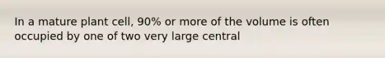 In a mature plant cell, 90% or more of the volume is often occupied by one of two very large central