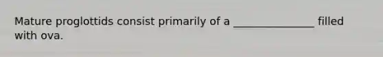 Mature proglottids consist primarily of a _______________ filled with ova.