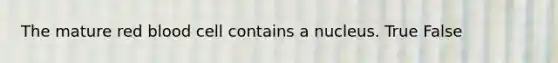 The mature red blood cell contains a nucleus. True False