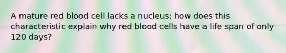 A mature red blood cell lacks a nucleus; how does this characteristic explain why red blood cells have a life span of only 120 days?