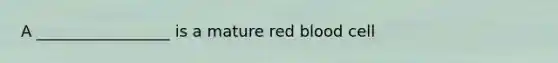 A _________________ is a mature red blood cell