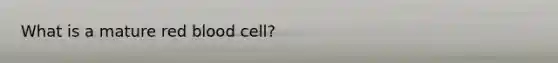 What is a mature red blood cell?