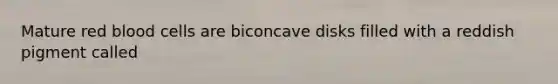 Mature red blood cells are biconcave disks filled with a reddish pigment called