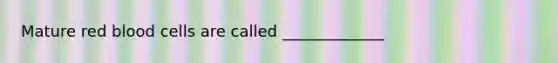 Mature red blood cells are called _____________