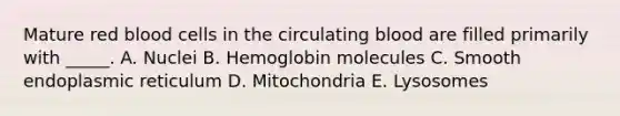 Mature red blood cells in the circulating blood are filled primarily with _____. A. Nuclei B. Hemoglobin molecules C. Smooth endoplasmic reticulum D. Mitochondria E. Lysosomes