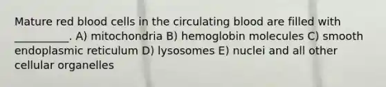 Mature red blood cells in the circulating blood are filled with __________. A) mitochondria B) hemoglobin molecules C) smooth endoplasmic reticulum D) lysosomes E) nuclei and all other cellular organelles