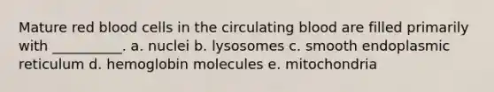 Mature red blood cells in the circulating blood are filled primarily with __________. a. nuclei b. lysosomes c. smooth endoplasmic reticulum d. hemoglobin molecules e. mitochondria