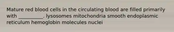 Mature red blood cells in the circulating blood are filled primarily with __________. lysosomes mitochondria smooth endoplasmic reticulum hemoglobin molecules nuclei